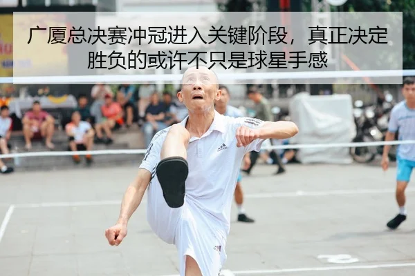 广厦总决赛冲冠进入关键阶段，真正决定胜负的或许不只是球星手感