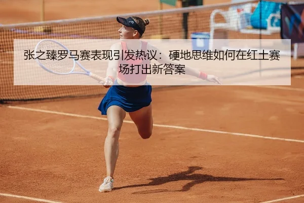 张之臻罗马赛表现引发热议：硬地思维如何在红土赛场打出新答案
